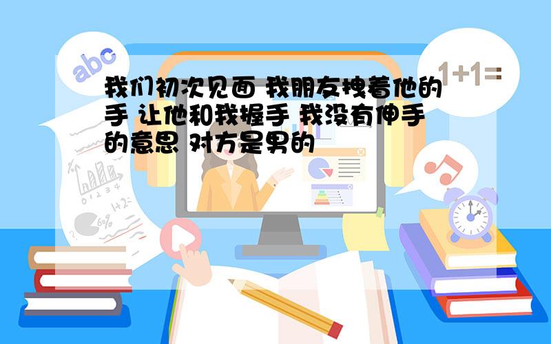 我们初次见面 我朋友拽着他的手 让他和我握手 我没有伸手的意思 对方是男的