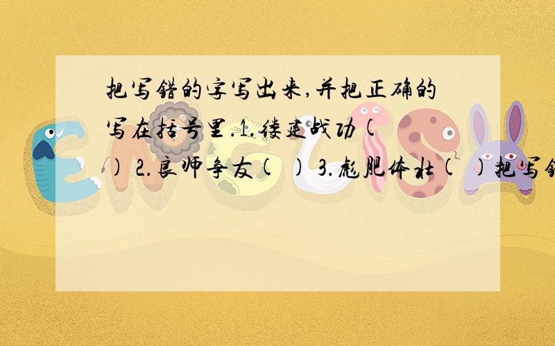 把写错的字写出来,并把正确的写在括号里.1.缕建战功( ) 2.良师争友( ) 3.彪肥体壮( )把写错的字写出来,并把正确的写在括号里.1.缕建战功( ) 2.良师争友( ) 3.彪肥体壮( )