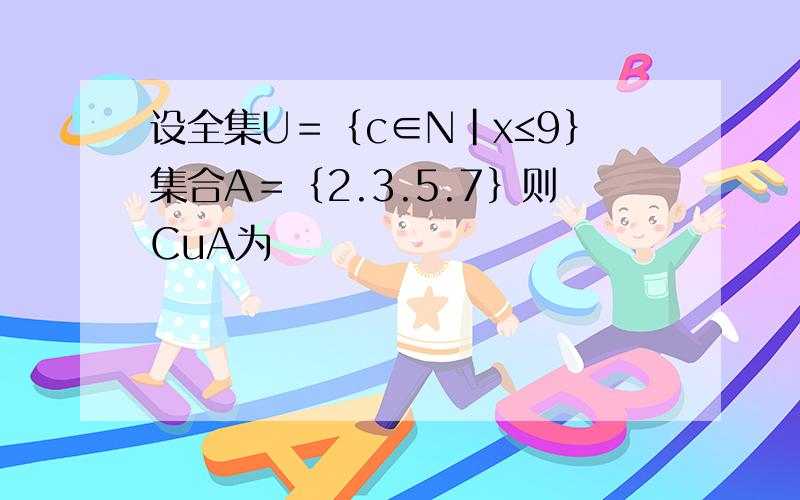 设全集U＝｛c∈N｜x≤9｝集合A＝｛2.3.5.7｝则CuA为