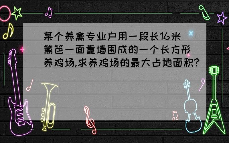 某个养禽专业户用一段长16米篱笆一面靠墙围成的一个长方形养鸡场,求养鸡场的最大占地面积?