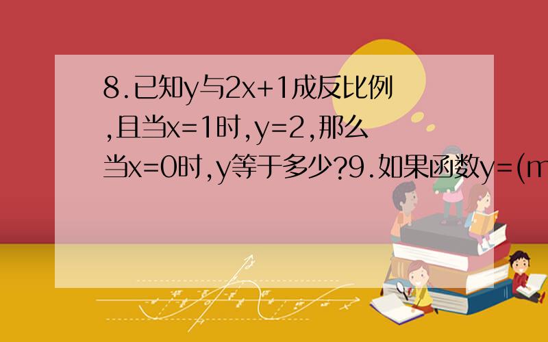 8.已知y与2x+1成反比例,且当x=1时,y=2,那么当x=0时,y等于多少?9.如果函数y=(m-1)x的【（m次方的平方-2）次方】是反比例函数,那么m的值是多少?