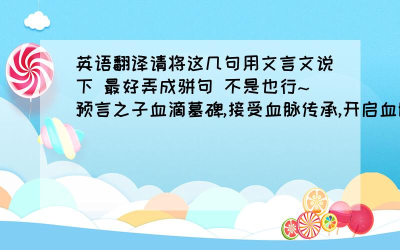 英语翻译请将这几句用文言文说下 最好弄成骈句 不是也行~预言之子血滴墓碑,接受血脉传承,开启血脉之力.我将他困于九幽之地,那时已两败俱伤,无法将其斩杀,故封印与九幽,待预言之子出世