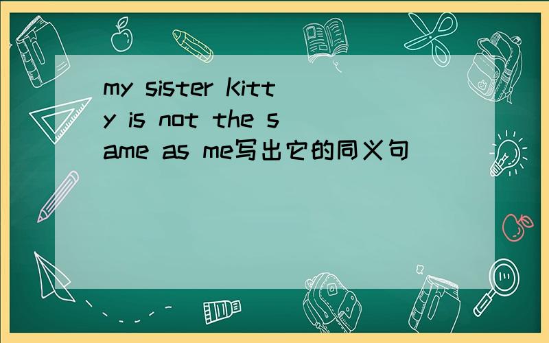 my sister Kitty is not the same as me写出它的同义句