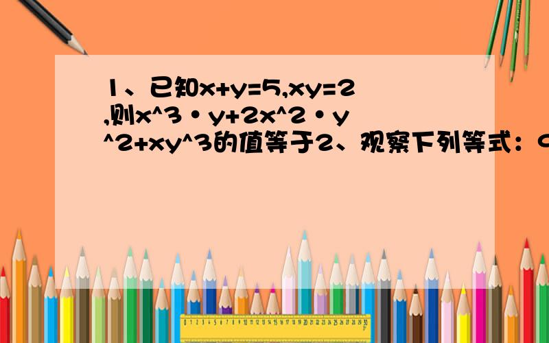 1、已知x+y=5,xy=2,则x^3·y+2x^2·y^2+xy^3的值等于2、观察下列等式：9-1=8；16-4=12；25-8=16；36-16=20；……设n表示自然数,试用含n的等式表示出你发现的规律：________3、若x^2+x-1=0,则x^3+2x^2+3=_________THank