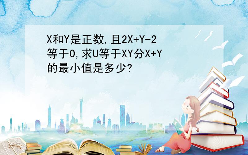 X和Y是正数,且2X+Y-2等于0,求U等于XY分X+Y的最小值是多少?