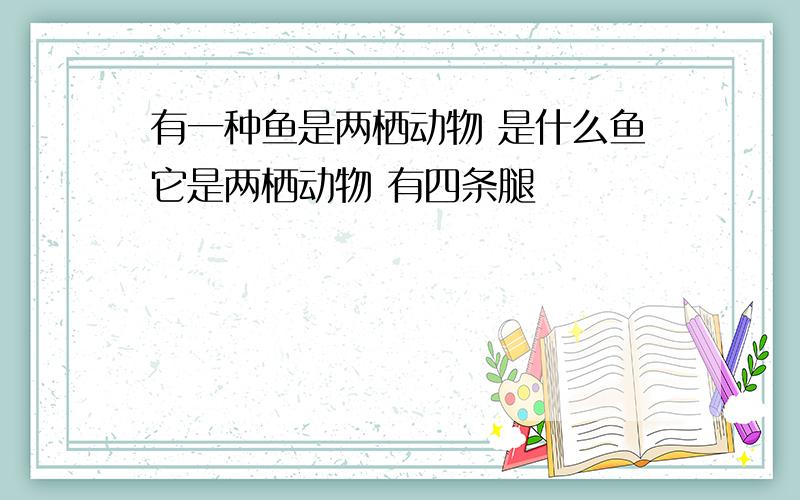 有一种鱼是两栖动物 是什么鱼它是两栖动物 有四条腿