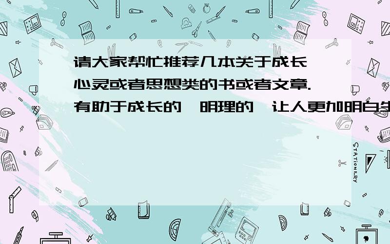 请大家帮忙推荐几本关于成长,心灵或者思想类的书或者文章.有助于成长的,明理的,让人更加明白生活,更智慧的.或者富有思想性,有一定哲学性类的.