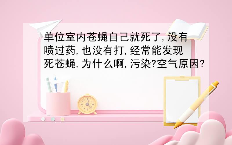 单位室内苍蝇自己就死了,没有喷过药,也没有打,经常能发现死苍蝇,为什么啊,污染?空气原因?