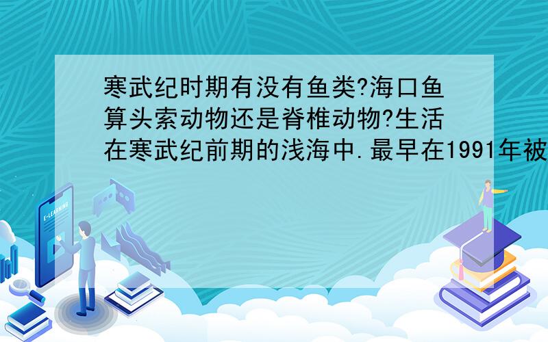 寒武纪时期有没有鱼类?海口鱼算头索动物还是脊椎动物?生活在寒武纪前期的浅海中.最早在1991年被侯先光研究员发现于中国云南澄江县帽天山,并命名为云南虫.是澄江动物群中最重要的发现