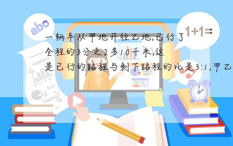 一辆车从甲地开往乙地,已行了全程的3分之2多10千米,这是已行的路程与剩下路程的比是3:1,甲乙两地相距?