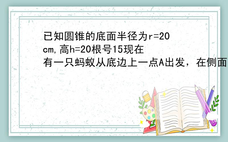 已知圆锥的底面半径为r=20cm,高h=20根号15现在有一只蚂蚁从底边上一点A出发，在侧面上爬行一周又回到A点，则蚂蚁爬行的最短距离为