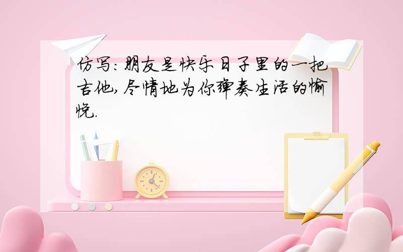 仿写：朋友是快乐日子里的一把吉他,尽情地为你弹奏生活的愉悦.