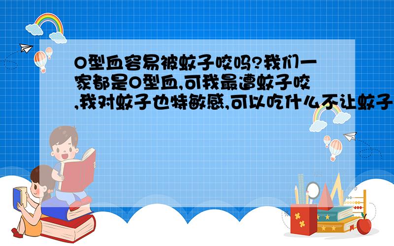 O型血容易被蚊子咬吗?我们一家都是O型血,可我最遭蚊子咬,我对蚊子也特敏感,可以吃什么不让蚊子咬我?最好不吃药.应该吃维生素B1还是B2?