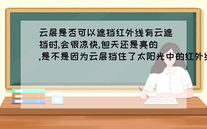 云层是否可以遮挡红外线有云遮挡时,会很凉快,但天还是亮的,是不是因为云层挡住了太阳光中的红外线,传到地面上的只剩下冷光了你说云遮挡的是可见光，可是地上还是亮的啊，再说可见光