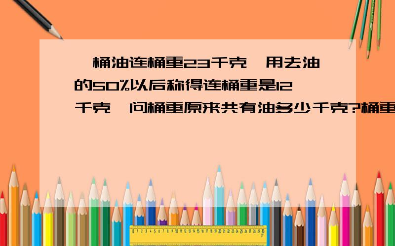 一桶油连桶重23千克,用去油的50%以后称得连桶重是12千克,问桶重原来共有油多少千克?桶重多少千克?