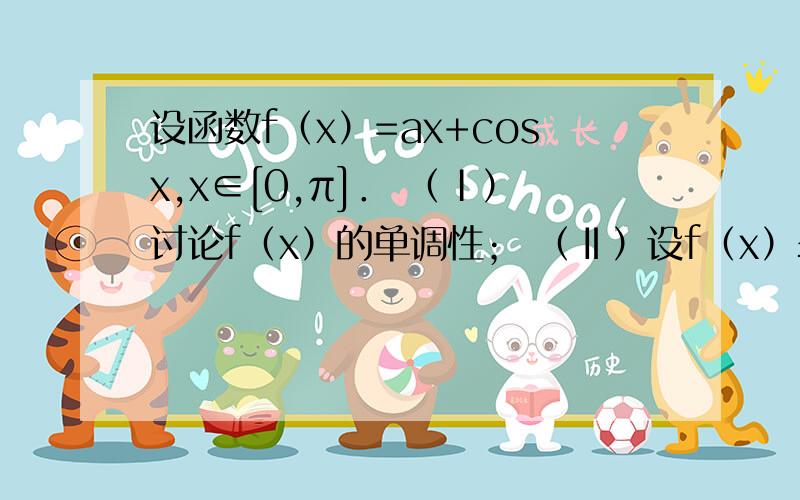 设函数f（x）=ax+cosx,x∈[0,π]． （Ⅰ）讨论f（x）的单调性； （Ⅱ）设f（x）≤1设函数f（x）=ax+cosx,x∈[0,π]．（Ⅰ）讨论f（x）的单调性；（Ⅱ）设f（x）≤1+sinx,求a的取值范围．第一问我会、