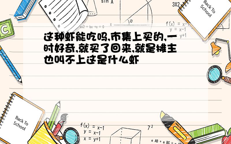 这种虾能吃吗,市集上买的,一时好奇,就买了回来,就是摊主也叫不上这是什么虾