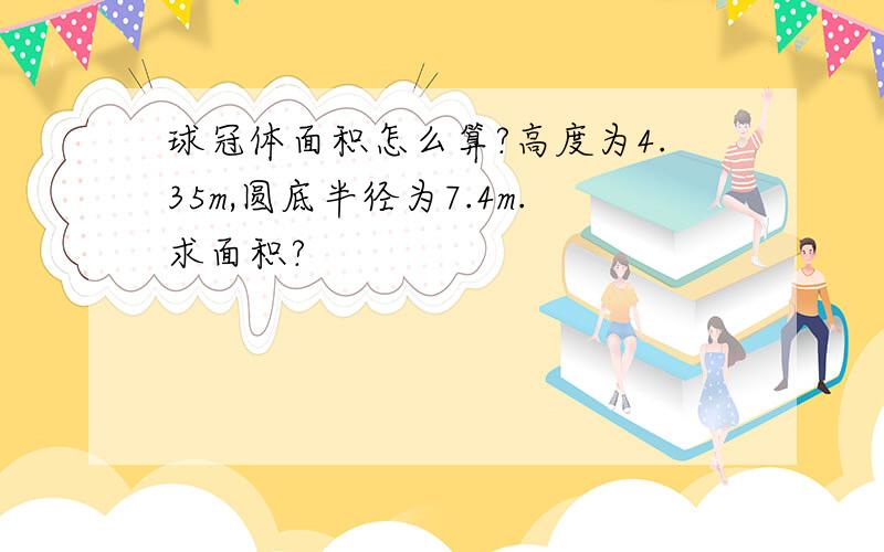 球冠体面积怎么算?高度为4.35m,圆底半径为7.4m.求面积?