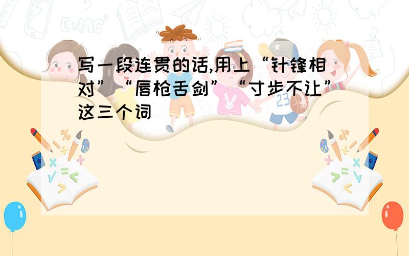 写一段连贯的话,用上“针锋相对”“唇枪舌剑”“寸步不让”这三个词