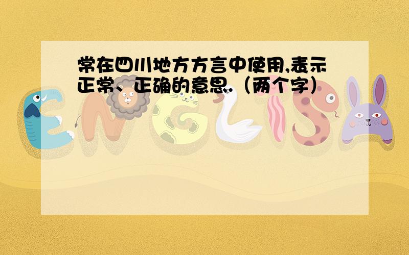 常在四川地方方言中使用,表示正常、正确的意思.（两个字）