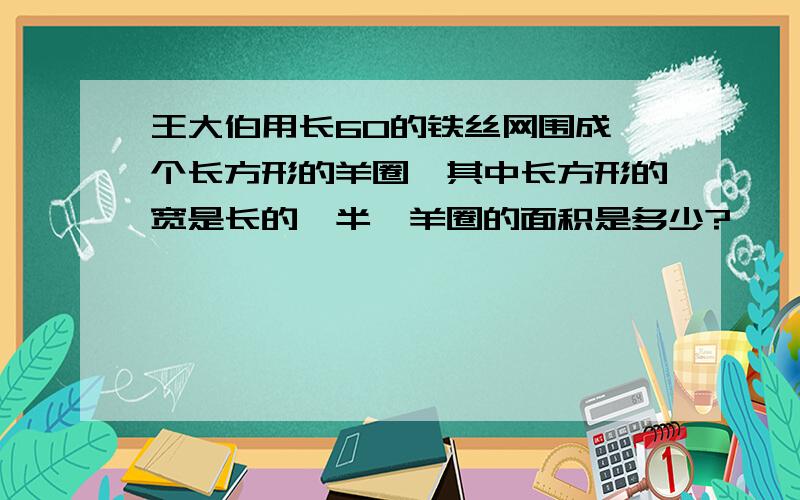 王大伯用长60的铁丝网围成一个长方形的羊圈,其中长方形的宽是长的一半,羊圈的面积是多少?