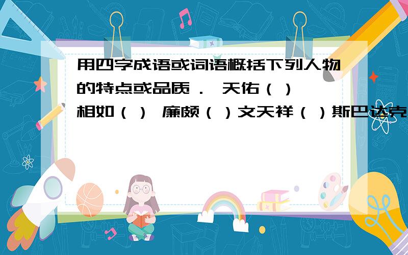 用四字成语或词语概括下列人物的特点或品质 .詹天佑（）蔺相如（） 廉颇（）文天祥（）斯巴达克（）用四字成语或词语概括下列人物的特点或品质 .詹天佑（）蔺相如（） 廉颇（）文天