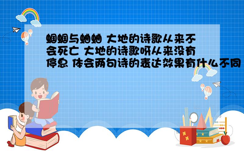 蝈蝈与蛐蛐 大地的诗歌从来不会死亡 大地的诗歌呀从来没有停息 体会两句诗的表达效果有什么不同