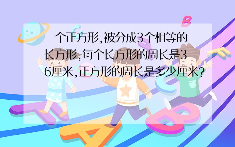 一个正方形,被分成3个相等的长方形,每个长方形的周长是36厘米,正方形的周长是多少厘米?