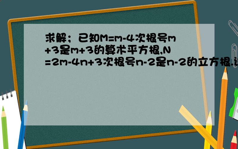 求解；已知M=m-4次根号m+3是m+3的算术平方根,N=2m-4n+3次根号n-2是n-2的立方根.试求：M-N的值