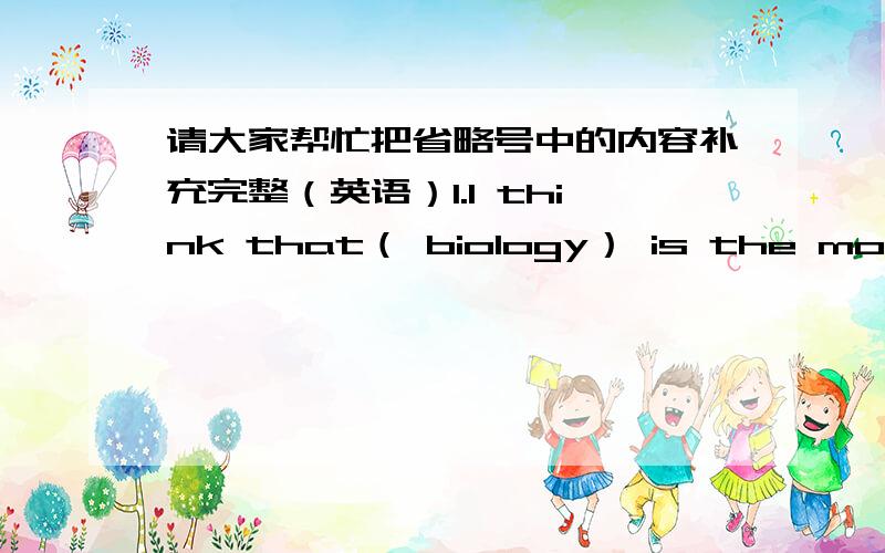 请大家帮忙把省略号中的内容补充完整（英语）1.I think that（ biology） is the most important and useful science because.2.把biology换成maths.3.换成chemistry4.换成physics5.换成computer science