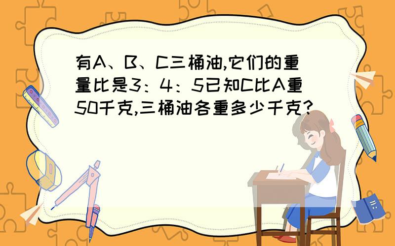 有A、B、C三桶油,它们的重量比是3：4：5已知C比A重50千克,三桶油各重多少千克?