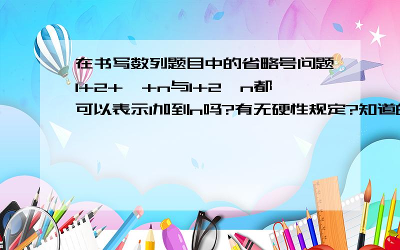 在书写数列题目中的省略号问题1+2+…+n与1+2…n都可以表示1加到n吗?有无硬性规定?知道的快说下吧,