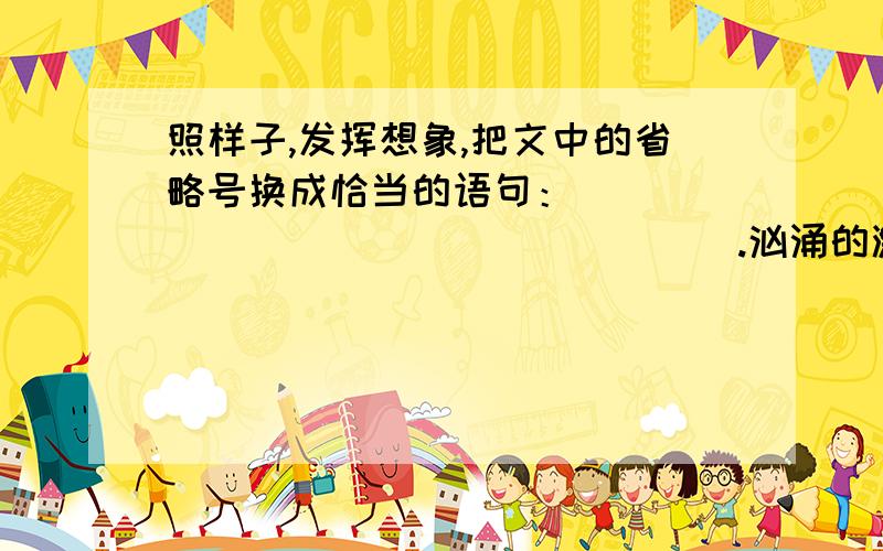 照样子,发挥想象,把文中的省略号换成恰当的语句：__________________.汹涌的激流中，战士们的冲锋舟劈波斩浪，飞向漂动的树梢，飞向灭顶的房屋，飞向摇摇晃晃的电杆。在安造垸，他们救出