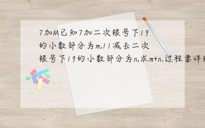 7加M已知7加二次根号下19的小数部分为m,11减去二次根号下19的小数部分为n,求m+n.过程要详细最好附上讲解不要这种回答我看不懂 因为：4