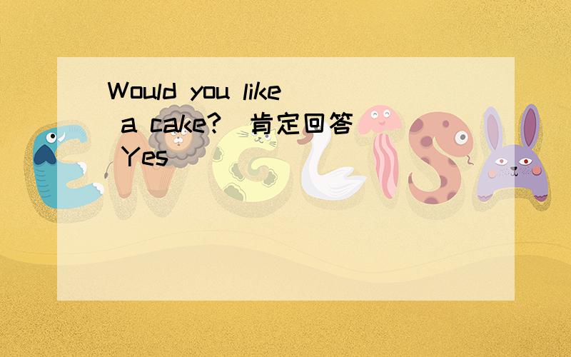 Would you like a cake?(肯定回答) Yes____ ______ ______(每空一词）