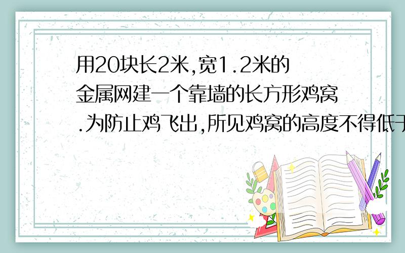 用20块长2米,宽1.2米的金属网建一个靠墙的长方形鸡窝.为防止鸡飞出,所见鸡窝的高度不得低于2米要使鸡窝的面积最大,长方形的长和宽分别是多少?急