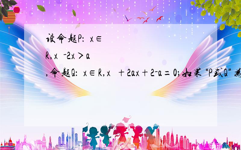 设命题P：∀x∈R,x²-2x＞a,命题Q：∃x∈R,x²+2ax+2-a=0；如果“P或Q”为真,“P且Q”为假,求a的取值范围