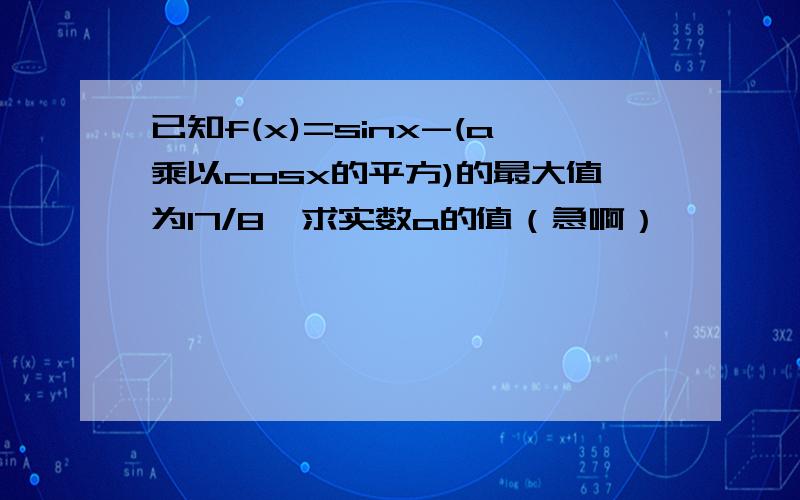 已知f(x)=sinx-(a乘以cosx的平方)的最大值为17/8,求实数a的值（急啊）