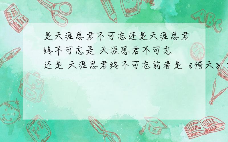 是天涯思君不可忘还是天涯思君终不可忘是 天涯思君不可忘 还是 天涯思君终不可忘前者是《倚天》第一话,后者为《唱月思》里 的我想知道哪个发表时间更早,就是谁借鉴了谁的,