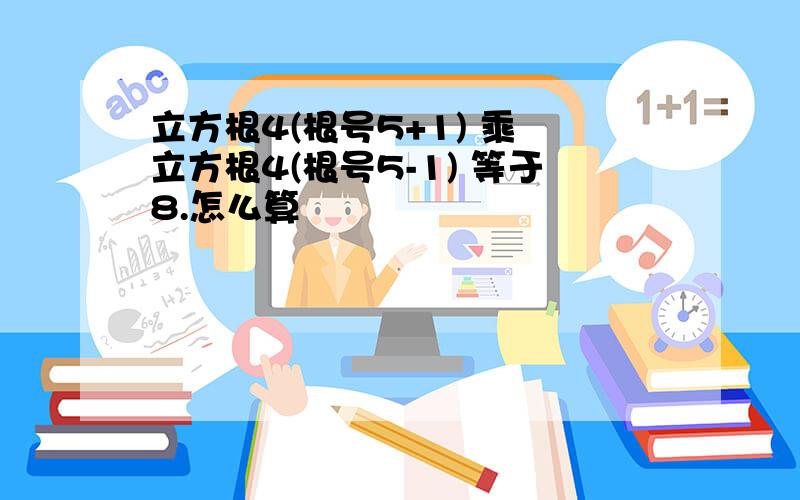 立方根4(根号5+1) 乘 立方根4(根号5-1) 等于8.怎么算