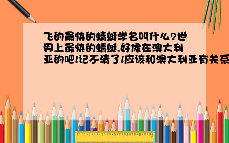 飞的最快的蜻蜓学名叫什么?世界上最快的蜻蜓,好像在澳大利亚的吧!记不清了!应该和澳大利亚有关系!