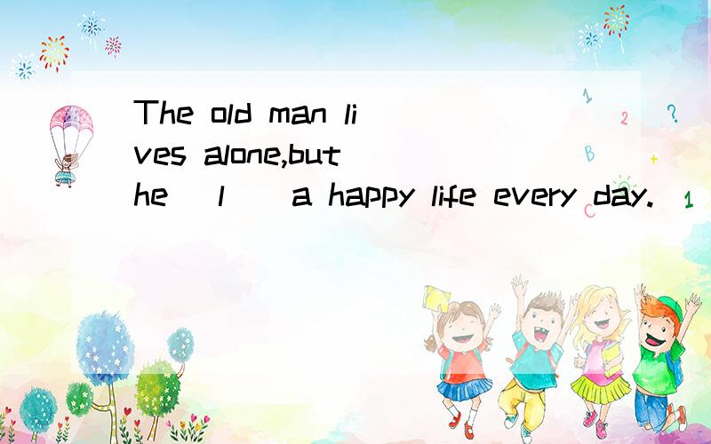 The old man lives alone,but he (l ) a happy life every day.
