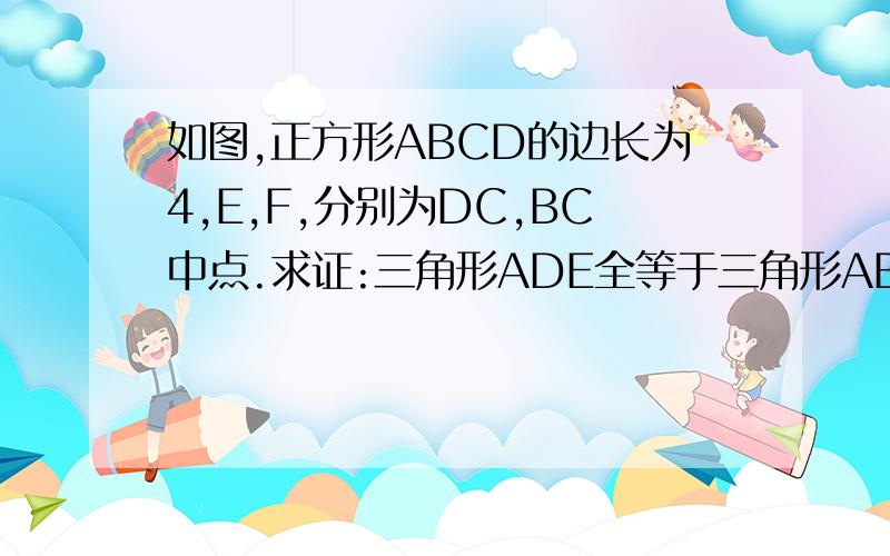 如图,正方形ABCD的边长为4,E,F,分别为DC,BC中点.求证:三角形ADE全等于三角形ABF