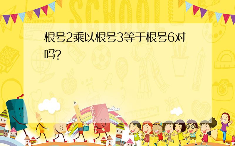 根号2乘以根号3等于根号6对吗?