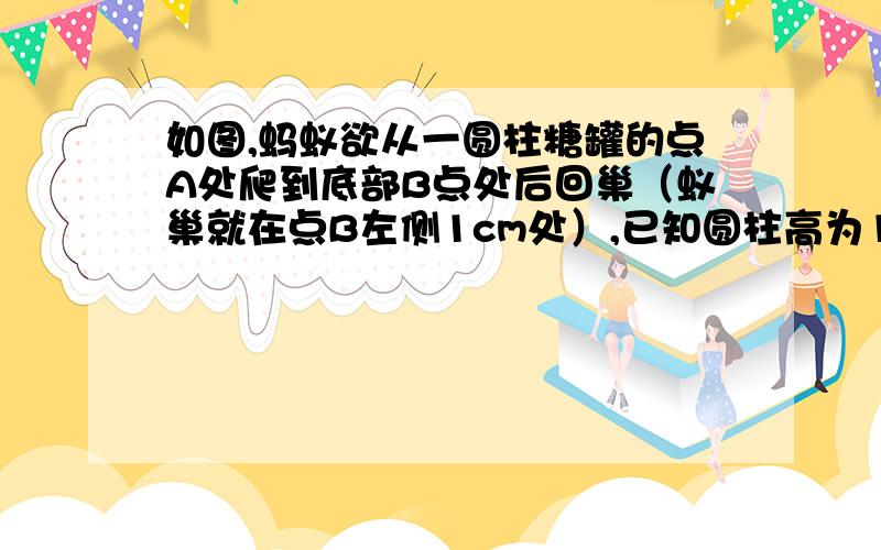 如图,蚂蚁欲从一圆柱糖罐的点A处爬到底部B点处后回巢（蚁巢就在点B左侧1cm处）,已知圆柱高为12cm,底面半径3cm,蚂蚁的爬行速度是每分钟12cm,你能帮蚂蚁算一算它至少需要多少时间才能回到蚁