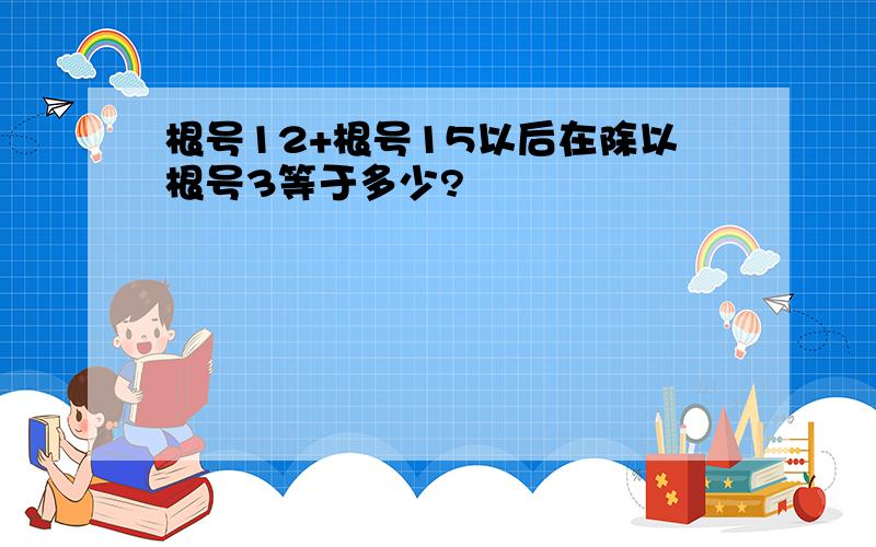 根号12+根号15以后在除以根号3等于多少?