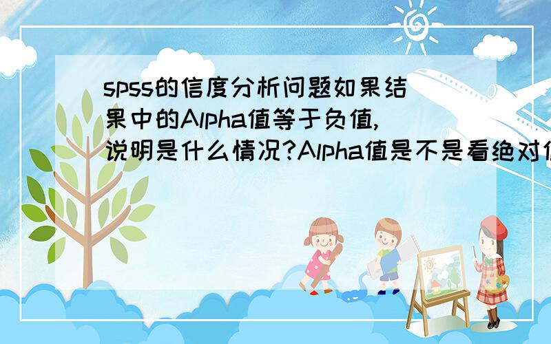 spss的信度分析问题如果结果中的Alpha值等于负值,说明是什么情况?Alpha值是不是看绝对值的呀?如果Alpha值小于0.7,是不是说明没有信度,那么后面所作的统计工作完全失去了意义?