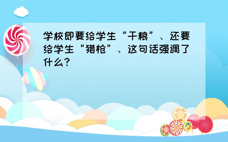 学校即要给学生“干粮”、还要给学生“猎枪”、这句话强调了什么?