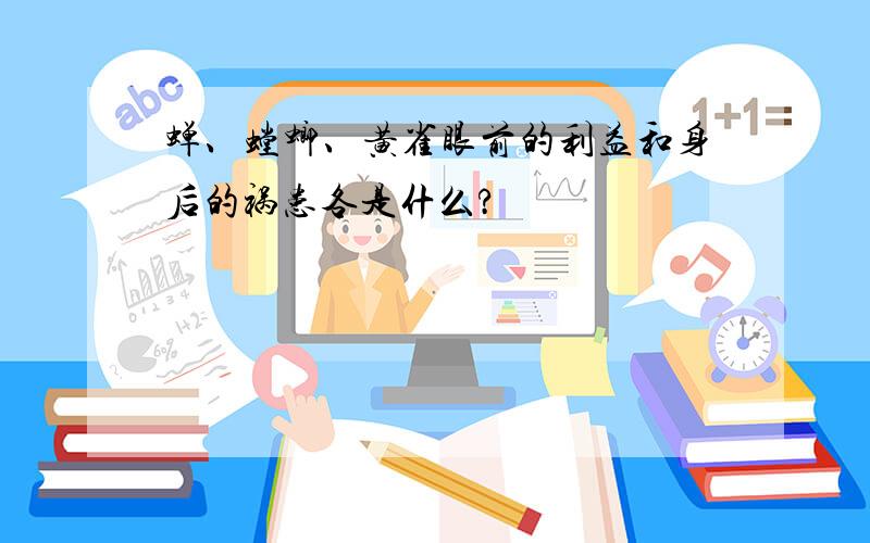 蝉、螳螂、黄雀眼前的利益和身后的祸患各是什么?