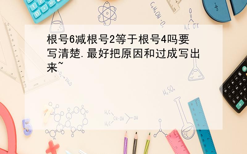 根号6减根号2等于根号4吗要写清楚.最好把原因和过成写出来~